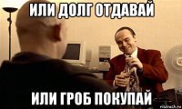или долг отдавай или гроб покупай