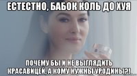 естестно, бабок коль до хуя почему бы и не выглядить красавицей, а кому нужны уродины?!