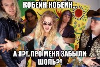 кобейн кобейн... а я?!..про меня забыли шоль?!