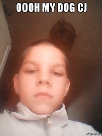 oooh my dog cj 