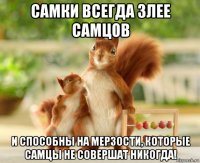 самки всегда злее самцов и способны на мерзости, которые самцы не совершат никогда!