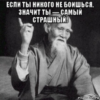 если ты никого не боишься, значит ты — самый страшный! 
