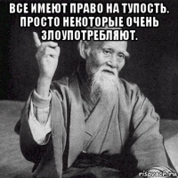все имеют право на тупость. просто некоторые очень злоупотребляют. 