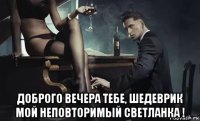  доброго вечера тебе, шедеврик мой неповторимый светланка !