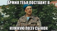 армия тебя поставит в нужную позу сынок