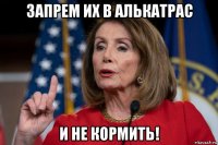 запрем их в алькатрас и не кормить!