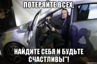 потеряйте всех, найдите себя и будьте счастливы"!