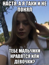 настя, а я таки и не понял тебе мальчики нравятся или девочки?