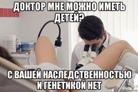доктор мне можно иметь детей? с вашей наследственностью и генетикой нет