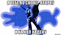 я тебе во сне хер оторву и на кол надену