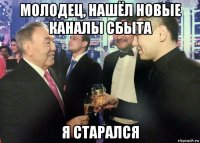 молодец, нашёл новые каналы сбыта я старался