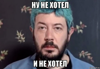 ну не хотел и не хотел