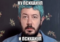 ну психанул и психанул