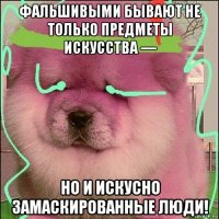 фальшивыми бывают не только предметы искусства — но и искусно замаскированные люди!