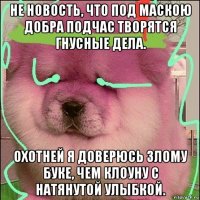 не новость, что под маскою добра подчас творятся гнусные дела. охотней я доверюсь злому буке, чем клоуну с натянутой улыбкой.