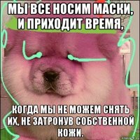 мы все носим маски, и приходит время, когда мы не можем снять их, не затронув собственной кожи.