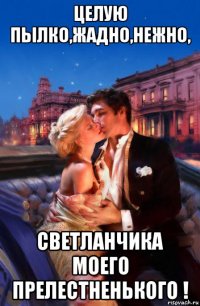 целую пылко,жадно,нежно, светланчика моего прелестненького !