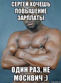 сергей хочешь повышение зарплаты один раз, не москвич :)