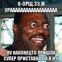 8-орщ.ээ.ж ураааааааааааааааааа ну наконецто пришла супер приставка г.а.в.н.о