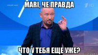 mari, че правда что у тебя еще уже?