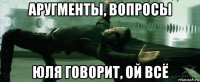 аругменты, вопросы юля говорит, ой всё