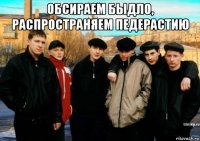 обсираем быдло, распространяем педерастию 