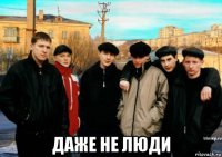  даже не люди
