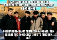 быдла.нет нагло фотошопит и показает гетеросексуалов, как быдло и гопников. они навязывают геям гомофобию. они шутят про гомосекс-зм. это гейский сайт
