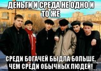 деньги и среда не одно и то же среди богачей быдла больше, чем среди обычных людей!