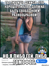 ты любишь дениса - это хорошо. любовь должна быть свободной и разнообразной! но я либо гей, либо гомофоб.