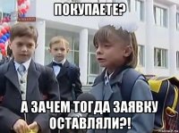 покупаете? а зачем тогда заявку оставляли?!