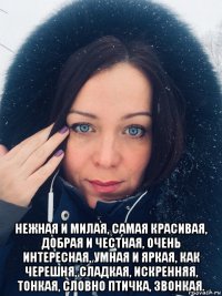 нежная и милая, самая красивая, добрая и честная, очень интересная, умная и яркая, как черешня, сладкая, искренняя, тонкая, словно птичка, звонкая.