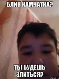 блин камчатка? ты будешь злиться?
