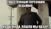 существующие персонажи ведьмака ну да. ну да. пошли мы на хер.