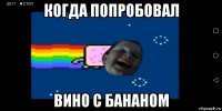 когда попробовал вино с бананом