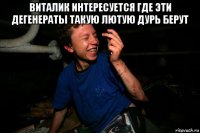 виталик интересуется где эти дегенераты такую лютую дурь берут 