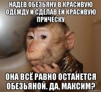 надев обезьяну в красивую одежду и сделав ей красивую прическу она всё равно останется обезьяной. да, максим?