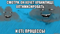 смотри, он хочет хранилище оптимизировать и etl процессы