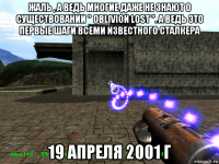 жаль , а ведь многие даже не знают о существовании " oblivion lost ". а ведь это первые шаги всеми известного сталкера 19 апреля 2001 г
