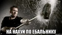  на нахуй по ебальнику