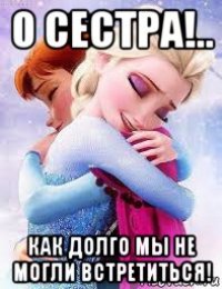 о сестра!.. как долго мы не могли встретиться!