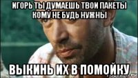 игорь ты думаешь твои пакеты кому не будь нужны выкинь их в помойку