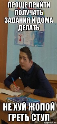 проще прийти получать задания и дома делать не хуй жопой греть стул