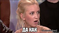  да как