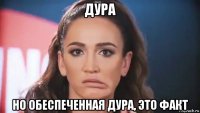 дура но обеспеченная дура, это факт