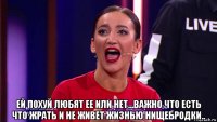  ей похуй любят ее или нет...важно что есть что жрать и не живет жизнью нищебродки..