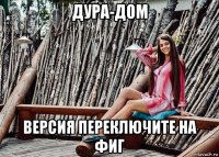 дура-дом версия переключите на фиг