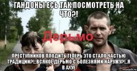 гандоны есь так посмотреть на что?! преступников плодить теперь это стало частью традиции?!..всякое дерьмо с болезнями наружу?!..я в ахуе