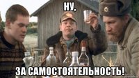 ну, за самостоятельность!