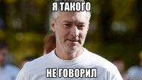 я такого не говорил